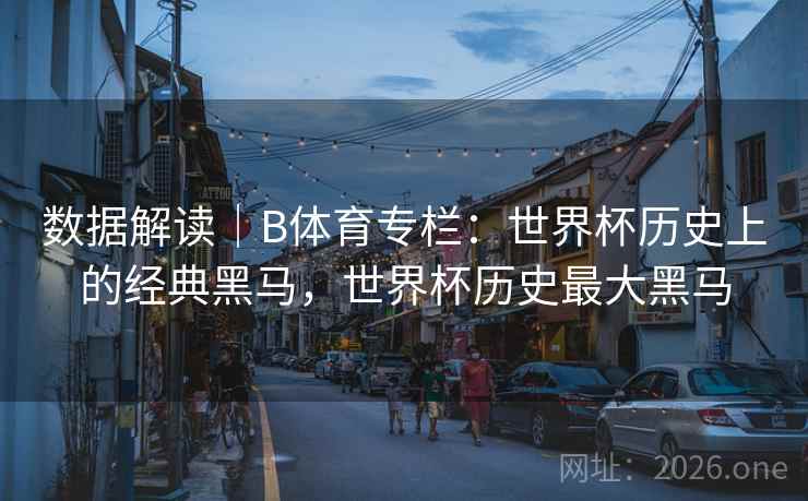 数据解读|B体育专栏:世界杯历史上的经典黑马,世界杯历史最大黑马