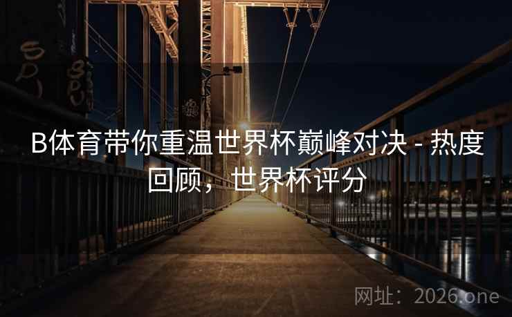 B体育带你重温世界杯巅峰对决 - 热度回顾，世界杯评分