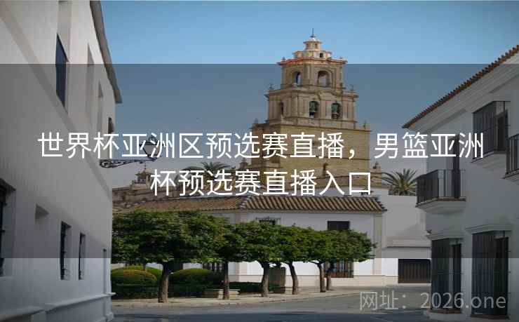 世界杯亚洲区预选赛直播，男篮亚洲杯预选赛直播入口