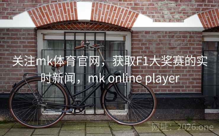 关注mk体育官网,获取F1大奖赛的实时新闻,mk online player