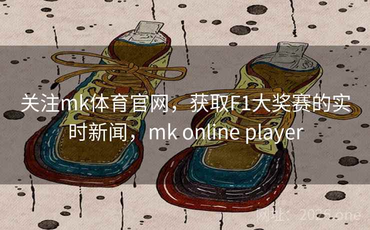 关注mk体育官网,获取F1大奖赛的实时新闻,mk online player