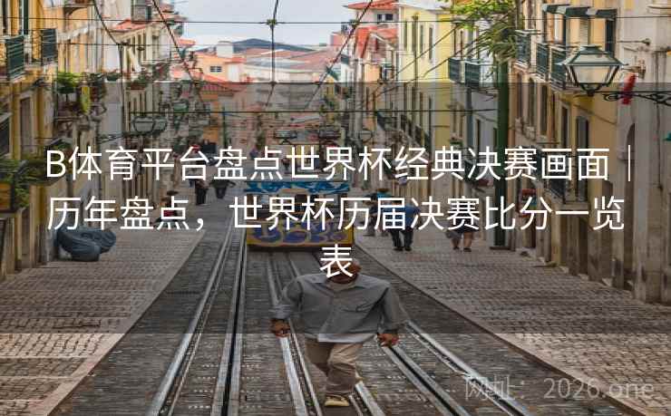 B体育平台盘点世界杯经典决赛画面|历年盘点,世界杯历届决赛比分一览表
