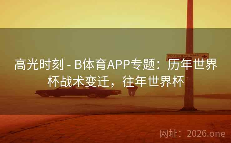 详细阅读:高光时刻 - B体育APP专题:历年世界杯战术变迁,往年世界杯 高光时刻 - B体育APP专题:历年世界杯战术变迁,往年世界杯