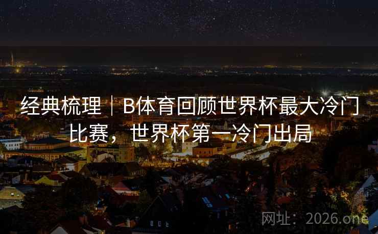详细阅读:经典梳理|B体育回顾世界杯最大冷门比赛,世界杯第一冷门出局 经典梳理|B体育回顾世界杯最大冷门比赛,世界杯第一冷门出局