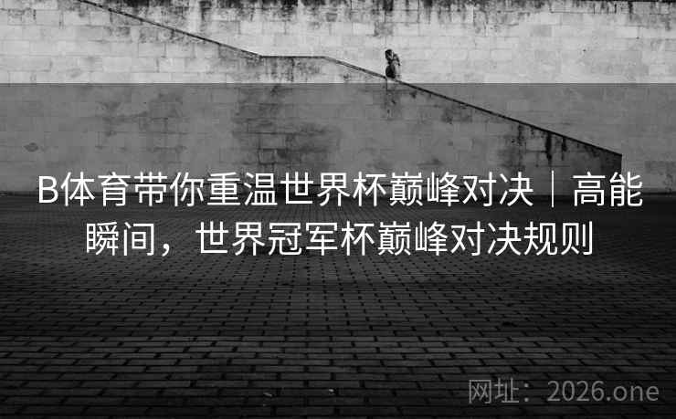 详细阅读:B体育带你重温世界杯巅峰对决|高能瞬间,世界冠军杯巅峰对决规则 B体育带你重温世界杯巅峰对决|高能瞬间,世界冠军杯巅峰对决规则