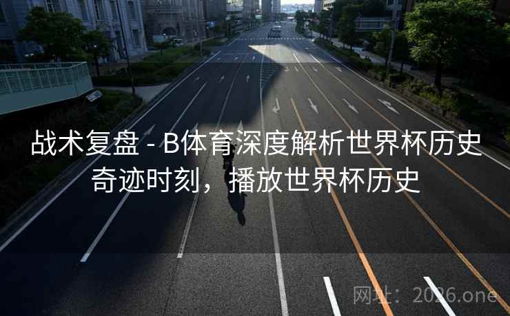 战术复盘 - B体育深度解析世界杯历史奇迹时刻,播放世界杯历史