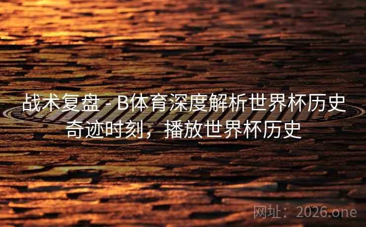 战术复盘 - B体育深度解析世界杯历史奇迹时刻,播放世界杯历史