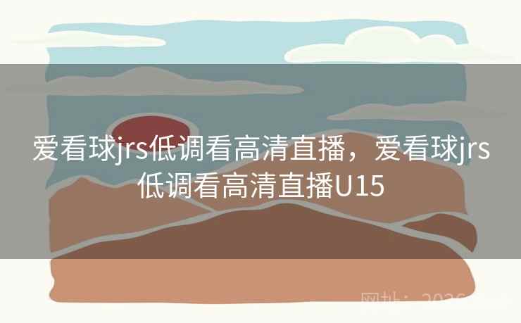 详细阅读:爱看球jrs低调看高清直播,爱看球jrs低调看高清直播U15 爱看球jrs低调看高清直播,爱看球jrs低调看高清直播U15