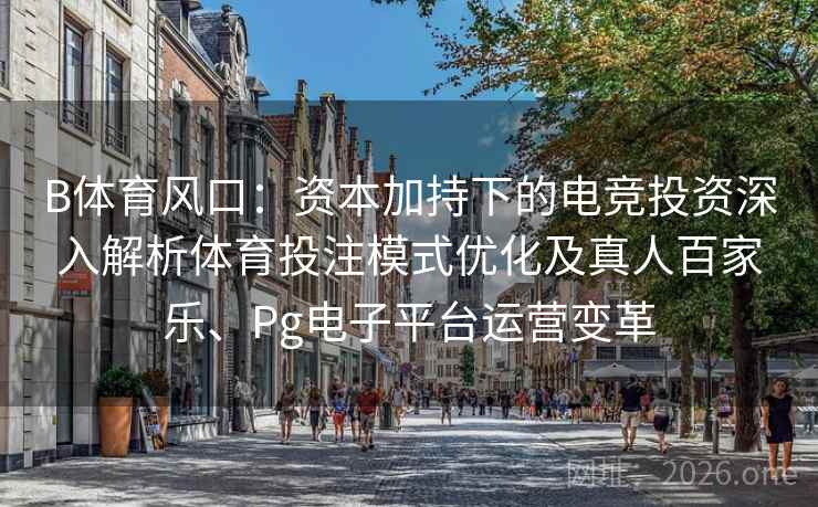 B体育风口：资本加持下的电竞投资深入解析体育投注模式优化及真人百家乐、Pg电子平台运营变革