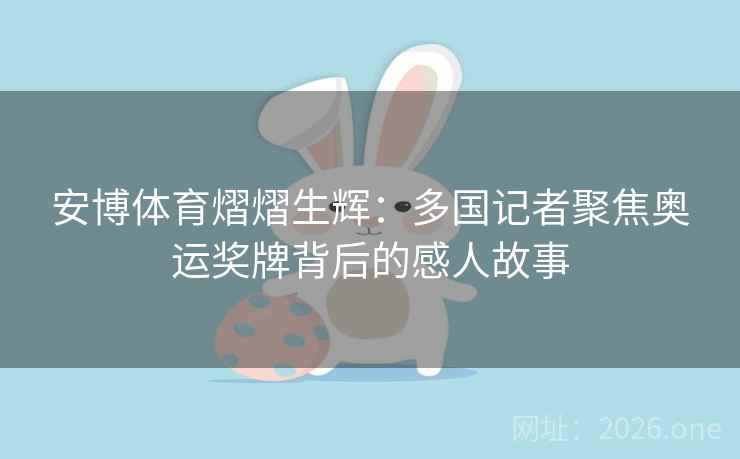 安博体育熠熠生辉:多国记者聚焦奥运奖牌背后的感人故事