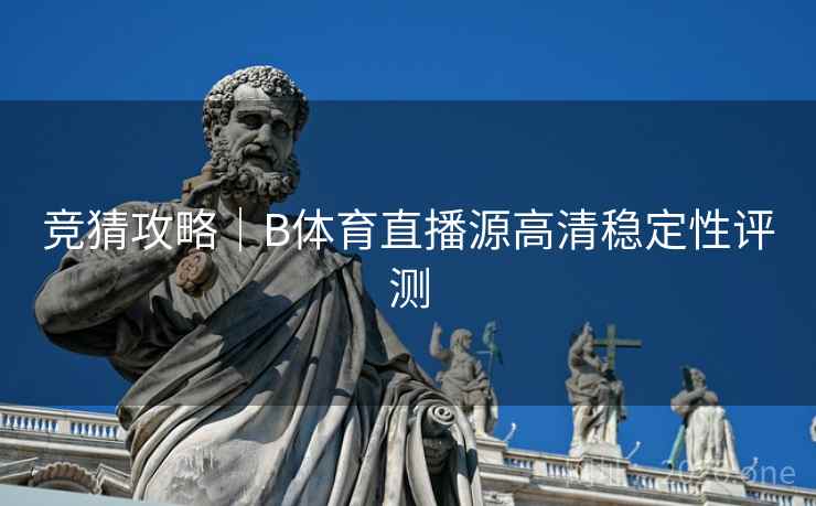 竞猜攻略|B体育直播源高清稳定性评测