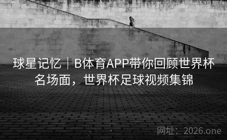 详细阅读:球星记忆|B体育APP带你回顾世界杯名场面,世界杯足球视频集锦 球星记忆|B体育APP带你回顾世界杯名场面,世界杯足球视频集锦