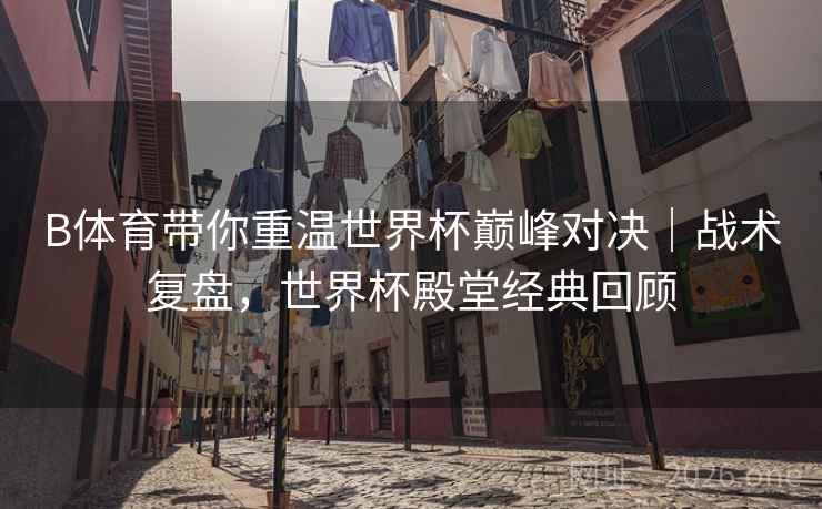 详细阅读:B体育带你重温世界杯巅峰对决|战术复盘,世界杯殿堂经典回顾 B体育带你重温世界杯巅峰对决|战术复盘,世界杯殿堂经典回顾