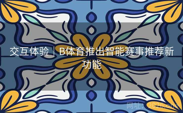 交互体验|B体育推出智能赛事推荐新功能