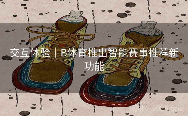 交互体验|B体育推出智能赛事推荐新功能